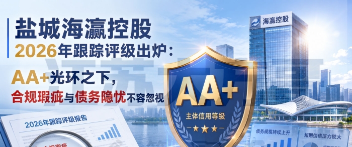 盐城海瀛控股2026年跟踪评级出炉:AA+光环之下的合规瑕疵与债务隐忧