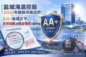 盐城海瀛控股2026年跟踪评级出炉:AA+光环之下的合规瑕疵与债务隐忧